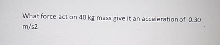 What force act on 40 kg mass give it an acceleration of 0.30
m/s2
