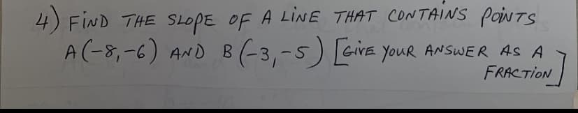 4) FIND THE SLOPE OF A LINE THAT CONTAINS PoiNTS
A(-8,-6) AND B (-3,-5) GiVE YouR ANSWER AS A
FRACTION

