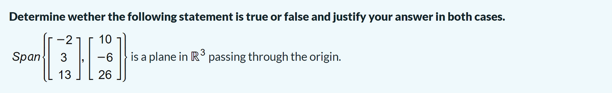 Determine wether the following statement is true or false and justify your answer in both cases.
-2
10
3
Span
is a plane in R passing through the origin.
13
26

