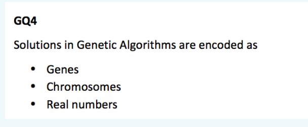 GQ4
Solutions in Genetic Algorithms are encoded as
• Genes
Chromosomes
Real numbers
