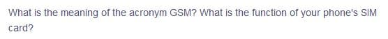 What is the meaning of the acronym GSM? What is the function of your phone's SIM
card?
