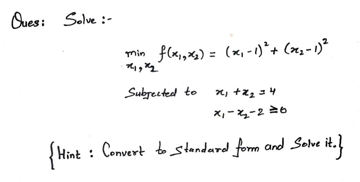 Oues: Solve :-
min flx,,xs) = (x, - 1)*+ (n3- 1)²
Subrected to
」+z2コ4
X,-ュ-2 =6
{Hint : Convert to standard form and Solve it.

