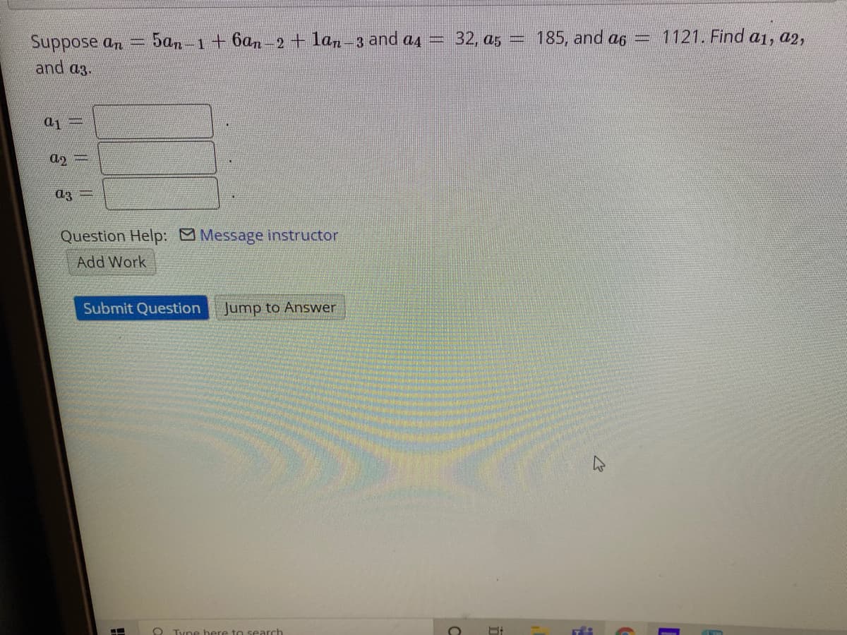 5an-1+6an-2+ lan-3 and a4
32, a5 = 185, and a6
1121. Find a1, a2,
Suppose an -
and a3.
d3 =
Question Help: M Message instructor
Add Work
Submit Question
Jump to Answer
O Tyne bere to search
