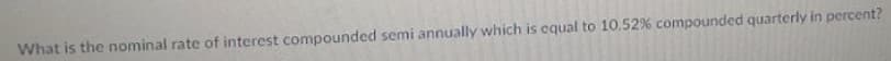 What is the nominal rate of interest compounded semi annually which is equal to 10,52% compounded quarterly in percent?
