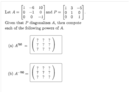 [1 -6 10
Let A = 0 -1
0 0 -1
1 3 -5
0 and P = | 1
0 0 i
Given that P diagonalizes A, then compute
each of the following powers of A.
? ? ?
? ? ?
? ? ?
(a) Ą760
? ? ?
? ? ?
? ? ?
(b) А-760
