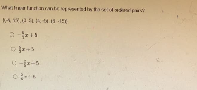 What linear function can be represented by the set of ordered pairs?
{(-4, 15), (0, 5), (4, -5), (8,-15)}
0-을+5
O -+5
O z+5
