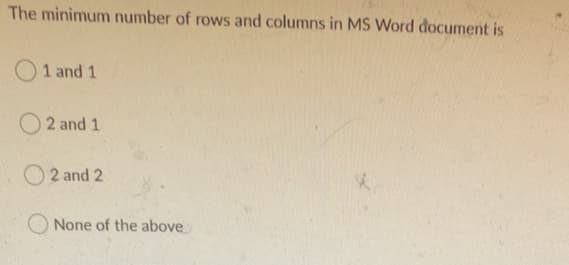 The minimum number of rows and columns in MS Word document is
O1 and 1
O 2 and 1
O 2 and 2
None of the above
