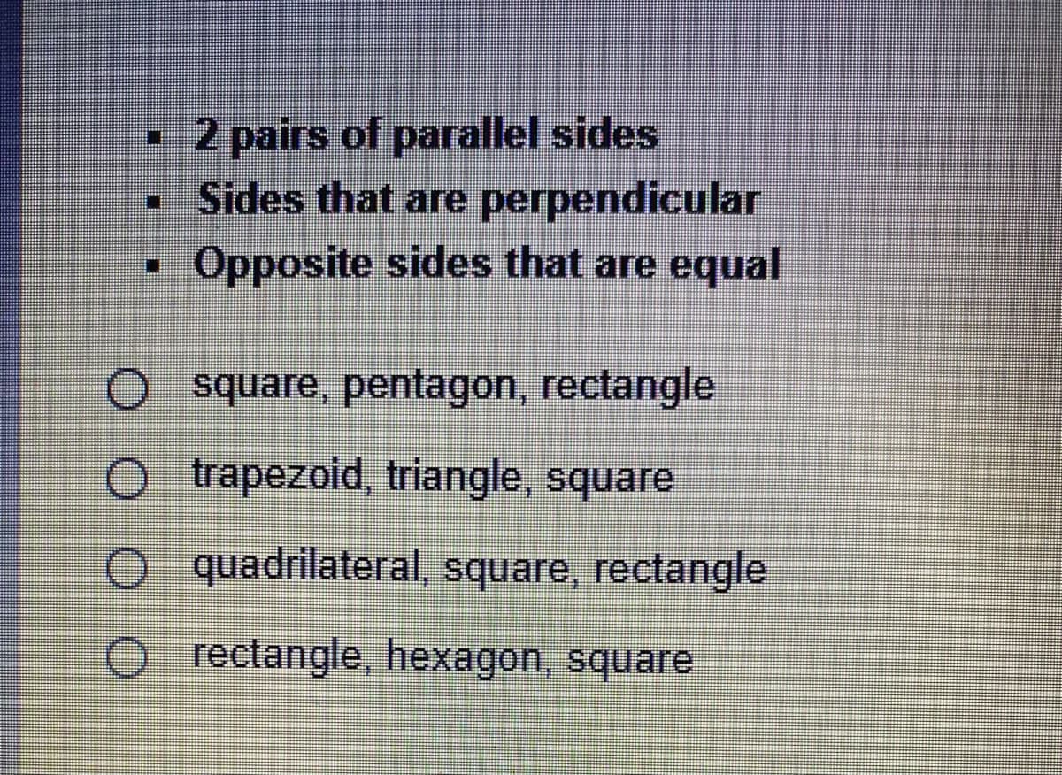 •2 pairs of parallel sides
Sides that are perpendicular
目
Opposite sides that are equal
O square, pentagon, rectangle
trapezoid, triangle, square
quadrilateral, square, rectangle
O rectangle, hexagon, square
