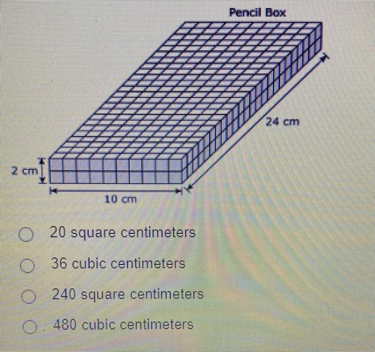 Pencil Box
24cm
2 cm
10 cm
20 square centimeters
O -36 cubic centimeters
O 240 square centimeters
O. 480 cubic centimeters
