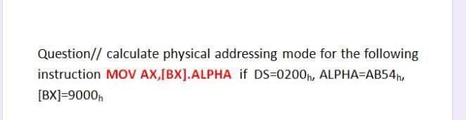 Question// calculate physical addressing mode for the following
instruction MOV AX,[BX].ALPHA if DS=0200h, ALPHA=AB54h,
[BX]=9000,
