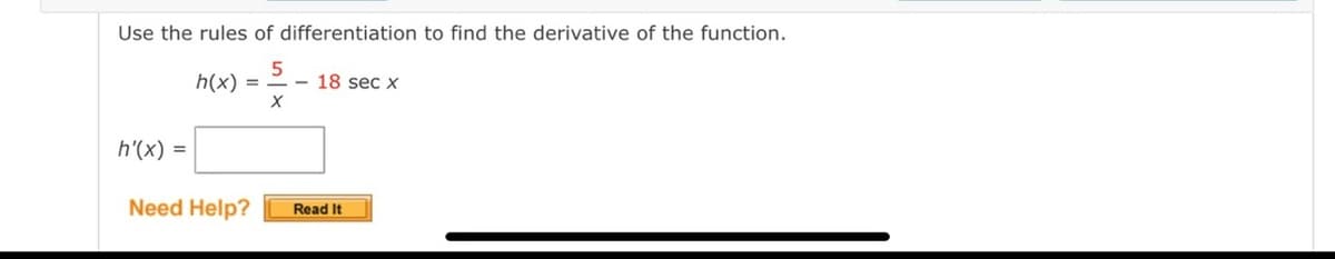 Use the rules of differentiation to find the derivative of the function.
h(x) =
- 18 sec x
h'(x) =
Need Help?
Read It
