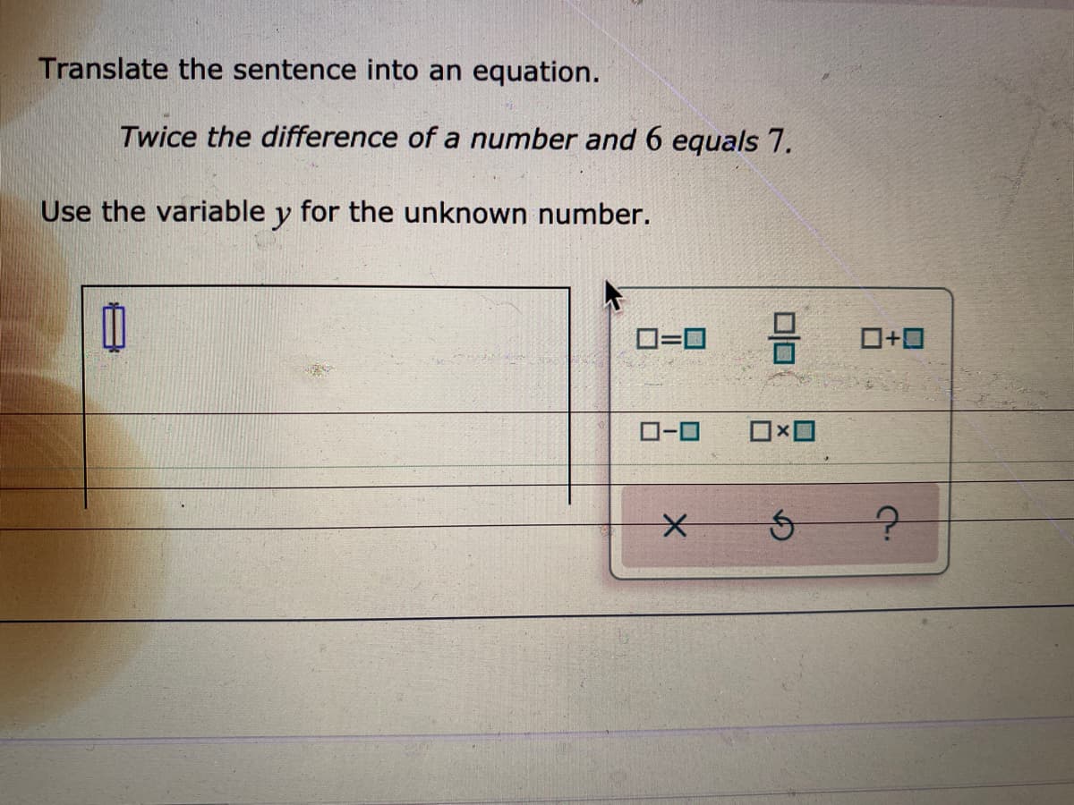 Translate the sentence into an equation.
Twice the difference of a number and 6 equals 7.
Use the variable y for the unknown number.
ロ=ロ
ローロ
