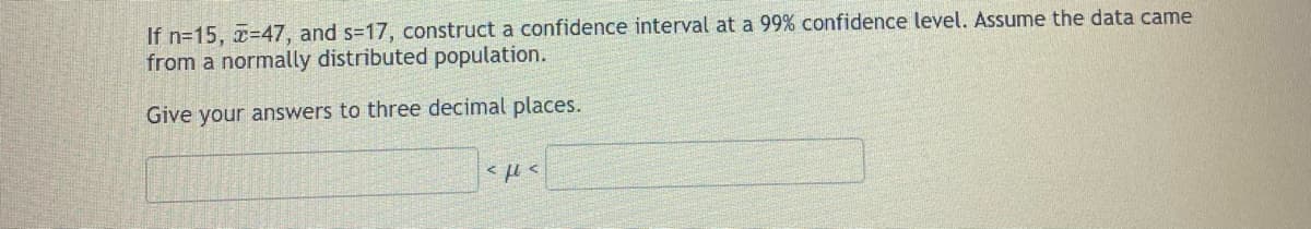 If n=15, -47, and s=17, construct a confidence interval at a 99% confidence level. Assume the data came
from a normally distributed population.
Give your answers to three decimal places.
<με