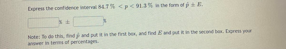Express the confidence interval 84.7 % < p < 91.3 % in the form of p = E.
%+
Note: To do this, find p and put it in the first box, and find E and put it in the second box. Express your
answer in terms of percentages.
