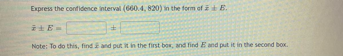 Express the confidence interval (660.4, 820) in the form of E.
E=
1
Note: To do this, find and put it in the first box, and find E and put it in the second box.