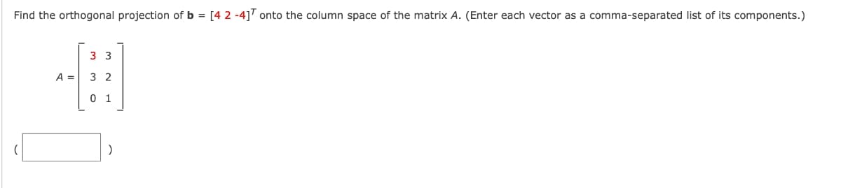 Find the orthogonal projection of b = [4 2 -4] onto the column space of the matrix A. (Enter each vector as a comma-separated list of its components.)
3
#
3 2
0 1
A =