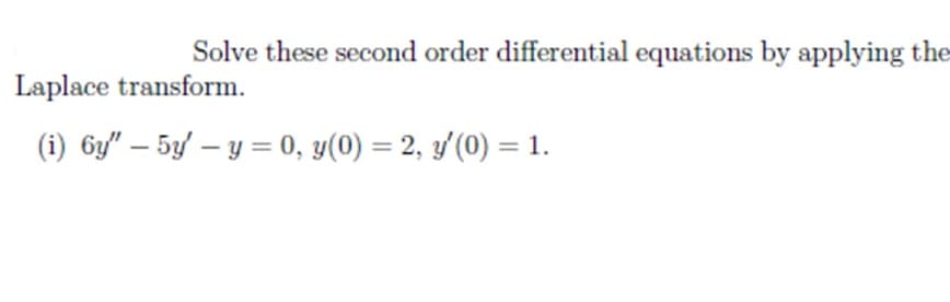 Solve these second order differential equations by applying the
Laplace transform.
(i) 6y" – 5y – y = 0, y(0) = 2, y'(0) = 1.
%3D
