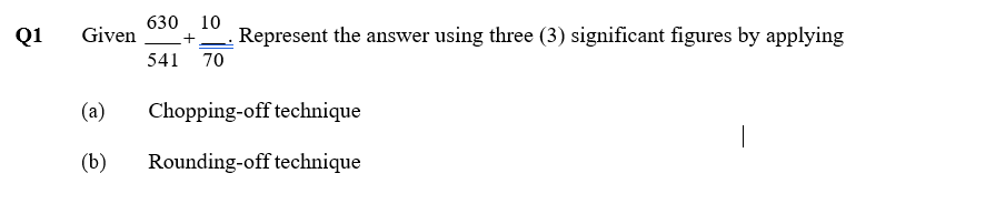 Q1
630
Given
10
Represent the answer using three (3) significant figures by applying
+
541 70
(a)
Chopping-off technique
(b)
Rounding-off technique
