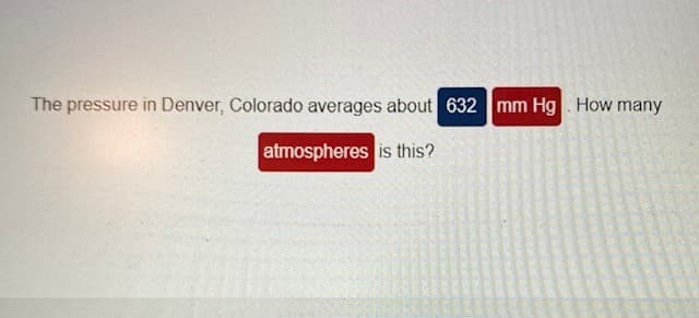The pressure in Denver, Colorado averages about 632 mm Hg How many
atmospheres is this?

