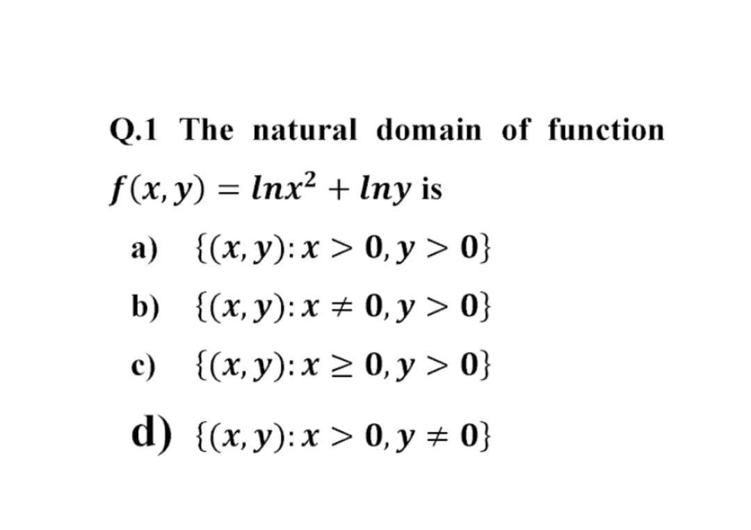 Q.1 The natural domain of function
f(x, y) = Inx² + Iny is
a) {(x, y): x > 0, y > 0}
b) {(х, у):х 0, у > 0}
c) {(x,y):x 0, y > 0}
d) {(х, у):х > 0, у %2 0}
