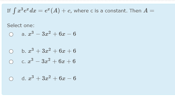 ............. ........
...............
If fx° e" dx = eª (A) + c, where c is a constant. Then A =
Select one:
a. x³
3x2 + 6x – 6
-
b. x³ + 3x2 + 6x + 6
C. x* – 3x2 + 6x + 6
-
d. x3 + 3x2 + 6x – 6
