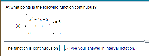 At what points is the following function continuous?
х2 - 4х - 5
x+ 5
f(x) =
х-5
6,
x = 5
The function is continuous on
(Type your answer in interval notation.)
