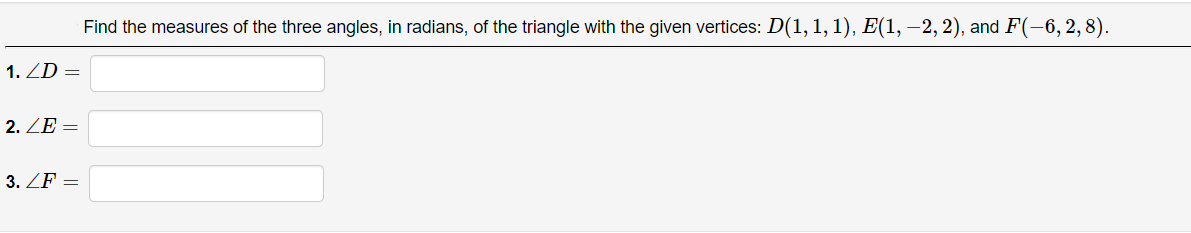 Find the measures of the three angles, in radians, of the triangle with the given vertices: D(1, 1, 1), E(1, –2, 2), and F(-6, 2,8).
1. ZD =
2. ZE =
3. ZF =
