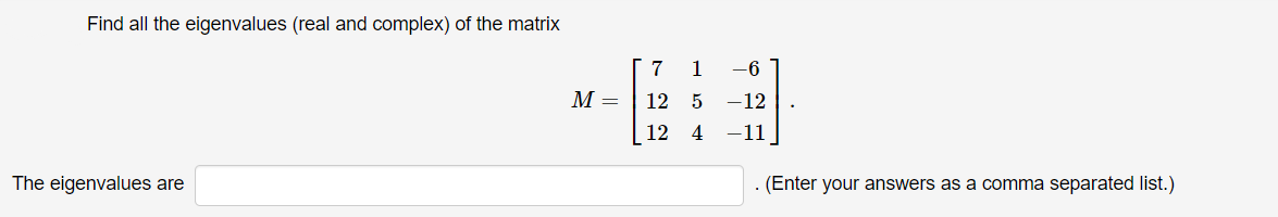 Find all the eigenvalues (real and complex) of the matrix
7
1
-6
М —
12
5 -12
12
4
-11
The eigenvalues are
. (Enter your answers as a comma separated list.)
