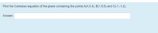 Find the Cartesian equation of the plane containing the points A(4,0,4), B(1,5,5) and C(-1,-1.2).
Answer:
