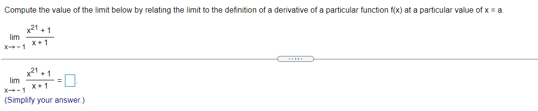 Compute the value of the limit below by relating the limit to the definition of a derivative of a particular function f(x) at a particular value of x = a.
x21 + 1
lim
X+1
X- 1
....
x21 + 1
lim
X+1
x→-1
(Simplify your answer.)
