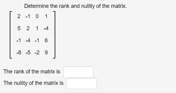 Determine the rank and nullity of the matrix.
2 -1 0 1
5 2
1 -4
-1 -4 -1 6
-8 -5 -2 9
The rank of the matrix is
The nullity of the matrix is
