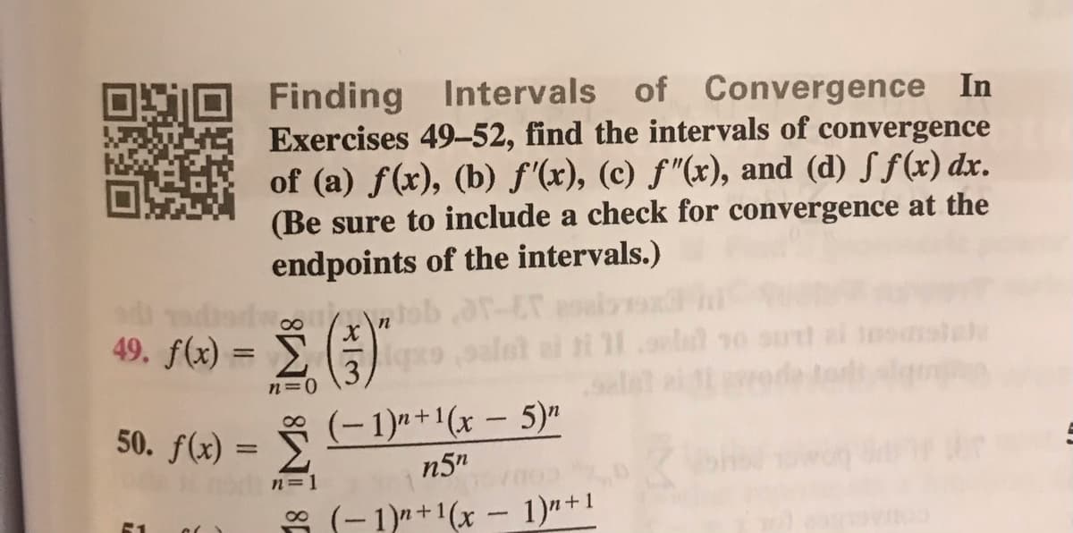 Finding Intervals of Convergence In
Exercises 49-52, find the intervals of convergence
of (a) f(x), (b) f'(x), (c) f"(x), and (d) S f(x) dx.
(Be sure to include a check for convergence at the
endpoints of the intervals.)
tob ar-Er
49. f(x) = E)
%3D
selet a
n=0
50. f(x) = § (G-1)"+1(x – 5)n
n5"
(-1)" +1(x – 5)"
n=1
8 (-1)n+1(x – 1)"+1
