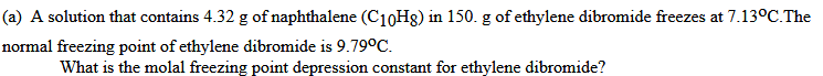 (a) A solution that contains 4.32 g of naphthalene (C10H8) in 150. g of ethylene dibromide freezes at 7.13°C.The
normal freezing point of ethylene dibromide is 9.79°C.
What is the molal freezing point depression constant for ethylene dibromide?
