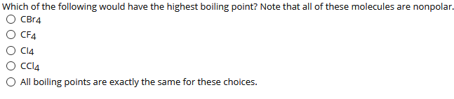 Which of the following would have the highest boiling point? Note that all of these molecules are nonpolar.
O CBR4
O CF4
CI4
Cl4
O All boiling points are exactly the same for these choices.

