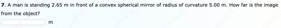 7. A man is standing 2.65 m in front of a convex spherical mirror of radius of curvature 5.00 m. How far is the image
from the object?
