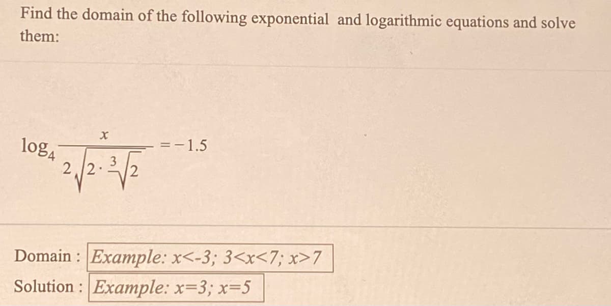 Find the domain of the following exponential and logarithmic equations and solve
them:
=-1.5
log4
2 2.
Domain : Example: x<-3; 3<x<7; x>7
Solution : Example: x=3; x=5
