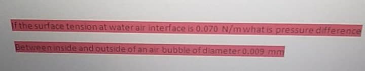 f the surface tension at water air interface is 0.070 N/m what is pressure difference
Between inside and outside of an air bubble of diameter 0.009 mm
