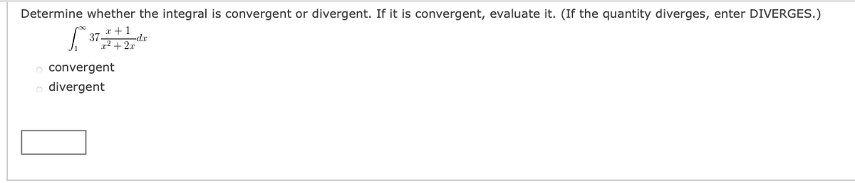 Determine whether the integral is convergent or divergent. If it is convergent, evaluate it. (If the quantity diverges, enter DIVERGES.)
x +1
37-
-dx
r² + 2x
o convergent
o divergent
