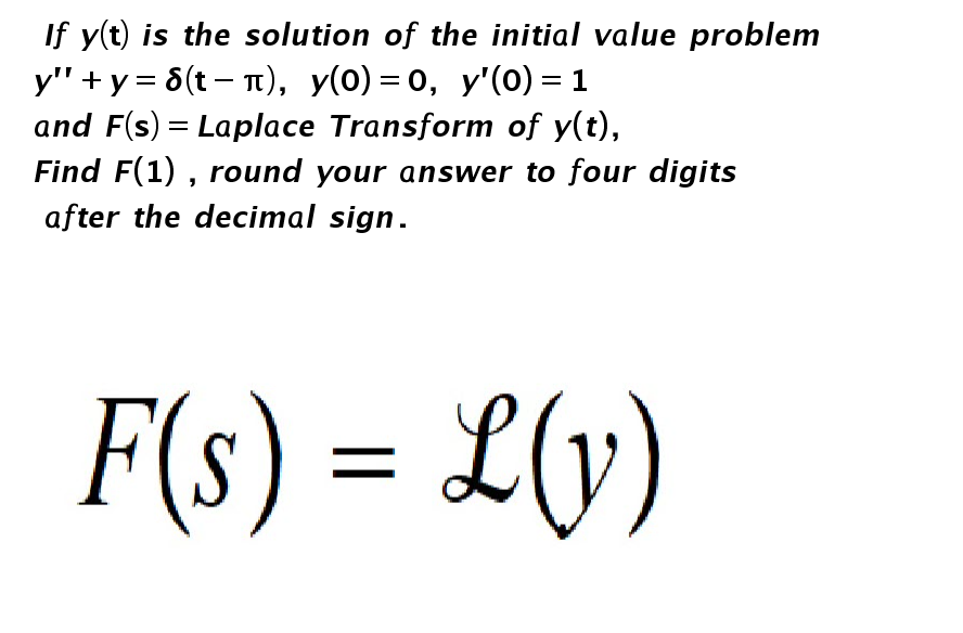 If y(t) is the solution of the initial value problem
y" + y = 8(t – T), y(0) = 0, y'(0) = 1
and F(s) = Laplace Transform of y(t),
Find F(1) , round your answer to four digits
after the decimal sign.
F(s) = L(y)
