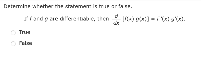 Determine whether the statement is true or false.
d
[f(x) g(x)] = f '(x) g'(x).
dx
If f and g are differentiable, then
%3D
True
O False
