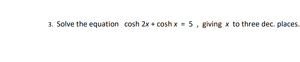 3. Solve the equation cosh 2x + cosh x =
5, giving x to three dec. places.
