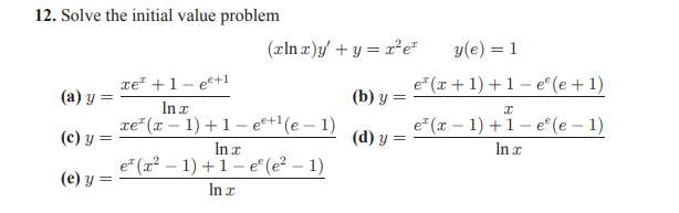 12. Solve the initial value problem
(rIn x)y' + y = x²e"
y(e) = 1
re" +1- ee+1
In a
re"(x – 1) +1- ee+1(e – 1)
In r
e" (r² – 1) +1– e° (e² – 1)
In x
e (x + 1) +1- e° (e +1)
(a) y =
(b) у —
e (x – 1) +1- e° (e – 1)
In x
(c) y =
(d) y =
(e) y =
