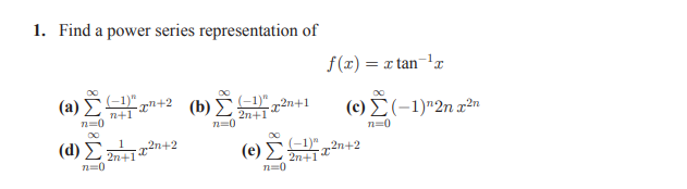 1. Find a power series representation of
f(x) = x tan-'x
I.
(-1)" ,
( a) Σ
n+1
n=0
(b) E".
2n+1
2n+1
n=0
( c) Σ (-1)" 2n πο
n=0
2n+2
(d) 2 2n+1
(e) 1)"„2n+2
2n+1
n=0
n-0

