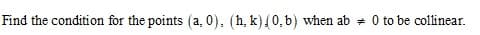 Find the condition for the points (a, 0), (h, k){0, b) when ab *
O to be collinear.
