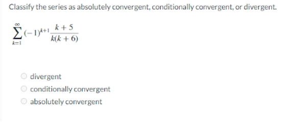 Classify the series as absolutely convergent, conditionally convergent, or divergent.
(-1)+1,
k+5
k(k + 6)
k=1
divergent
conditionally convergent
absolutely convergent
