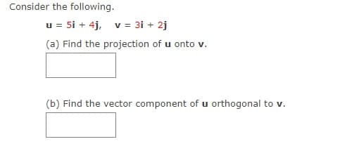 Consider the following.
u = 5i + 4j, v= 3i + 2j
(a) Find the projection of u onto v.
(b) Find the vector component of u orthogonal to v.
