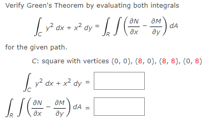 Verify Green's Theorem by evaluating both integrals
aM
v? dx + x*
dA
ду
dy =
ax
for the given path.
C: square with vertices (0, 0), (8, 0), (8, 8), (0, 8)
dx + x² dy
ON
dA =
ay
ax
