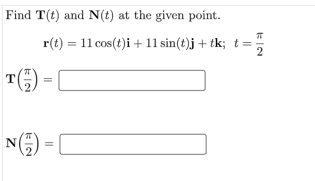 Find T(t) and N(t) at the given point.
r(t) = 11 cos(t)i+ 11 sin(t)j + tk; t=-
2
TG) = |
N(G) =|
T
