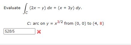 Evaluate
(2x - y) dx + (x + 3y) dy.
C: arc on y = x12 from (0, 0) to (4, 8)
528/5
