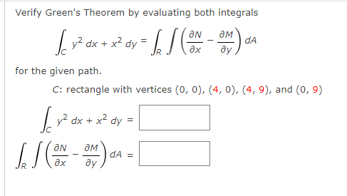 Verify Green's Theorem by evaluating both integrals
y? dx + x² dy
Ne
dA
ду
ax
for the given path.
C: rectangle with vertices (0, 0), (4, 0), (4, 9), and (0, 9)
+ x2
dy
dA =
ду
ax
